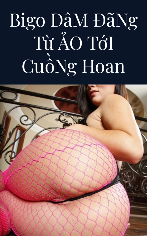 Bigo Dâm Đãng Từ Ảo Tới Cuồng Hoan