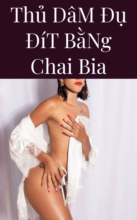 Thủ Dâm Đụ Đít Bằng Chai Bia