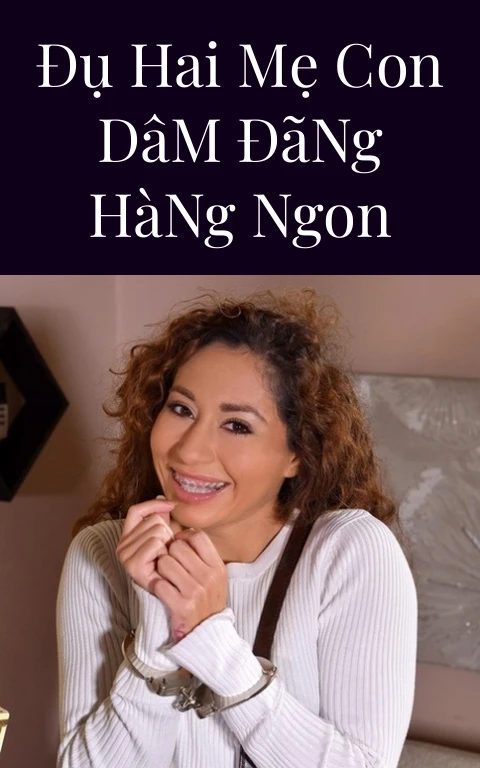 Đụ Hai Mẹ Con Dâm Đãng Hàng Ngon