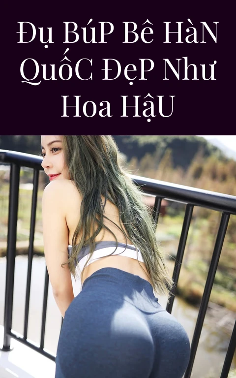 Đụ Búp Bê Hàn Quốc Đẹp Như Hoa Hậu