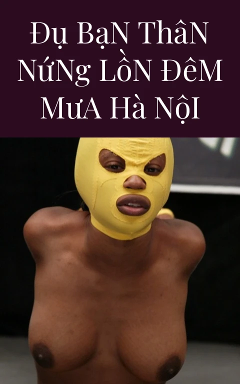 Đụ Bạn Thân Nứng Lồn Đêm Mưa Hà Nội